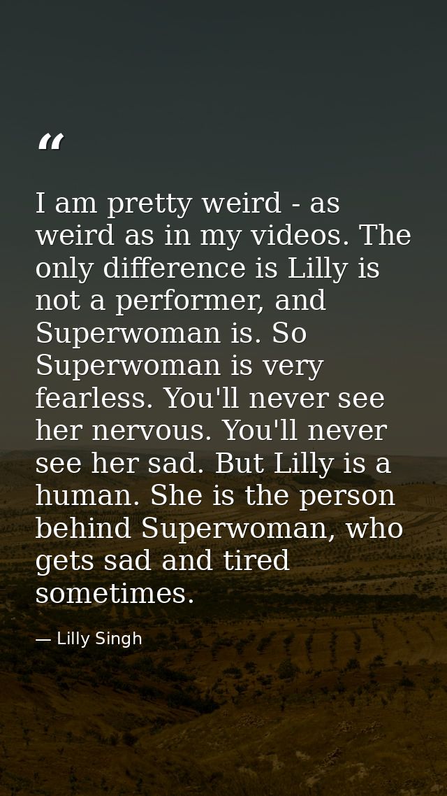 I am pretty weird - as weird as in my videos. The only difference is Lilly is not a performer, and Superwoman is. So Sup — Lilly Singh