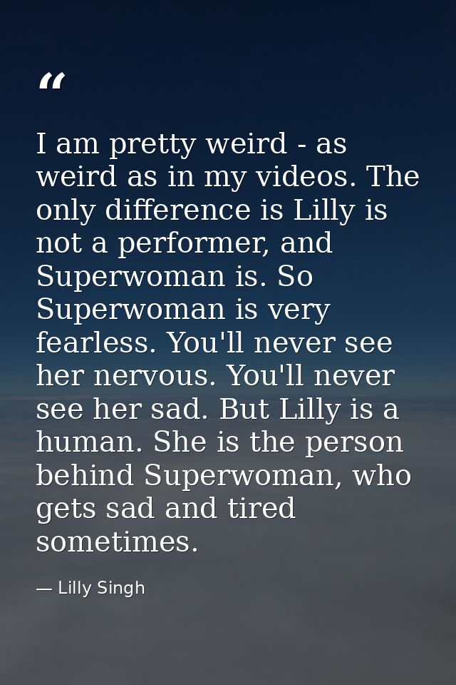 I am pretty weird - as weird as in my videos. The only difference is Lilly is not a performer, and Superwoman is. So Sup — Lilly Singh