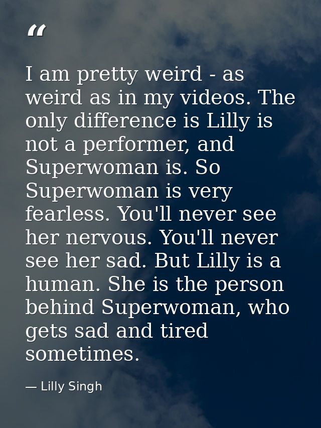 I am pretty weird - as weird as in my videos. The only difference is Lilly is not a performer, and Superwoman is. So Sup — Lilly Singh