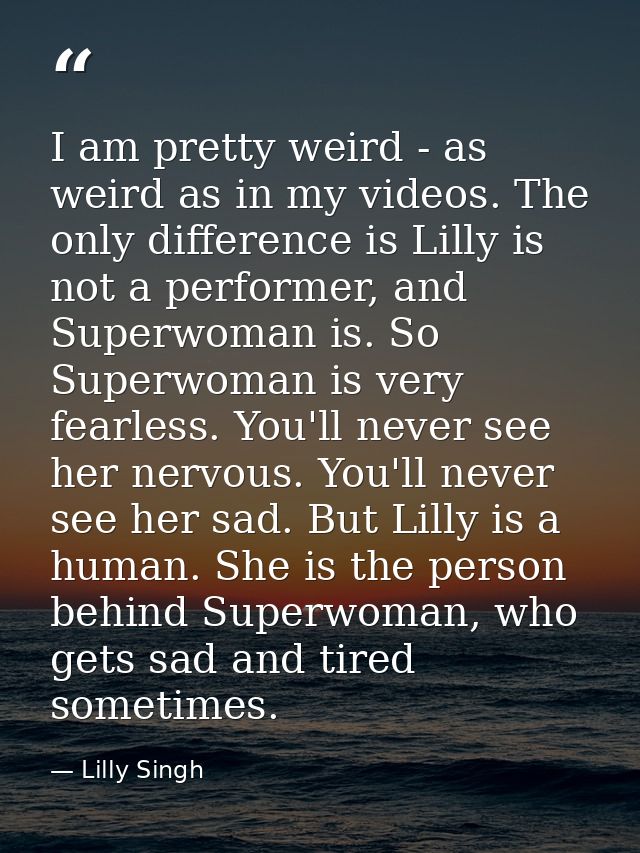 I am pretty weird - as weird as in my videos. The only difference is Lilly is not a performer, and Superwoman is. So Sup — Lilly Singh