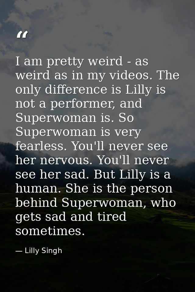 I am pretty weird - as weird as in my videos. The only difference is Lilly is not a performer, and Superwoman is. So Sup — Lilly Singh