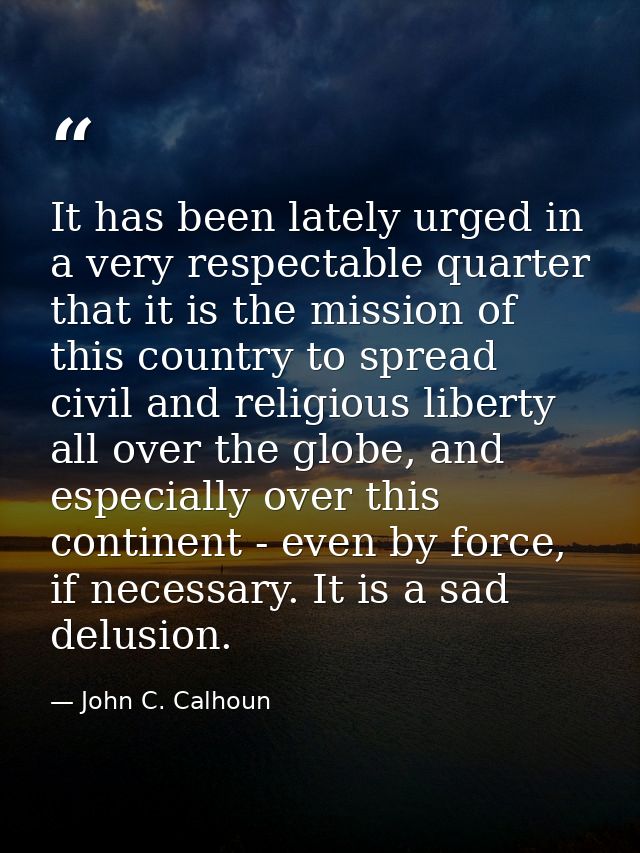 It has been lately urged in a very respectable quarter that it is the mission of this country to spread civil and religi — John C. Calhoun