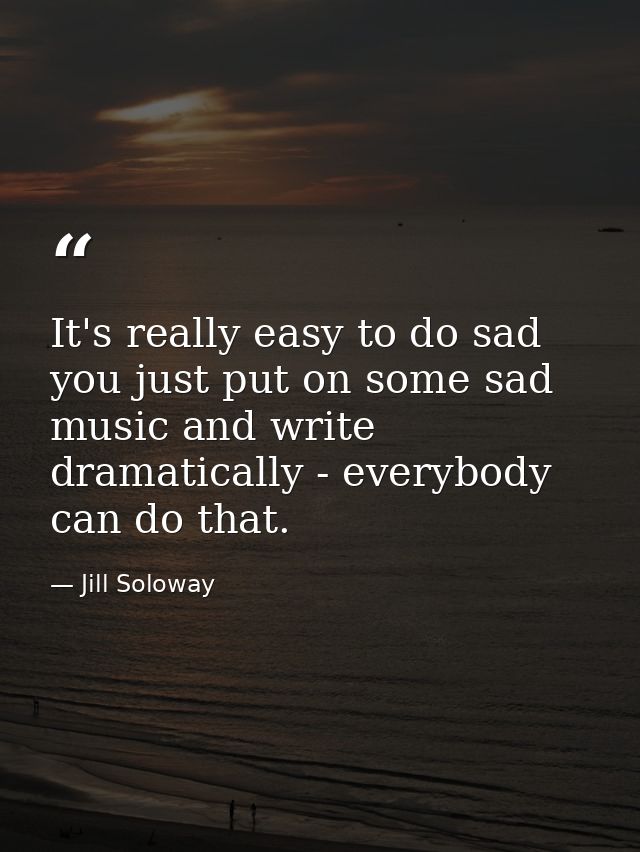 It's really easy to do sad you just put on some sad music and write dramatically - everybody can do that. — Jill Soloway