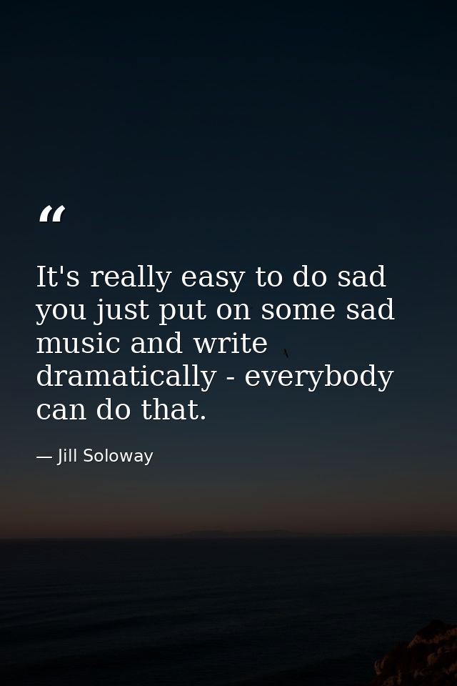 It's really easy to do sad you just put on some sad music and write dramatically - everybody can do that. — Jill Soloway