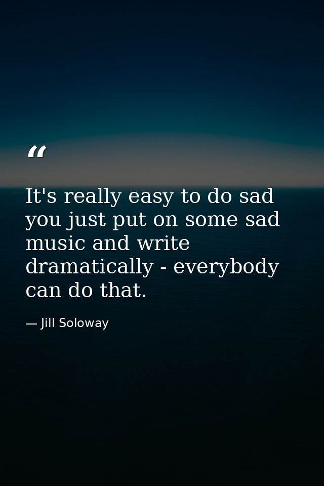 It's really easy to do sad you just put on some sad music and write dramatically - everybody can do that. — Jill Soloway