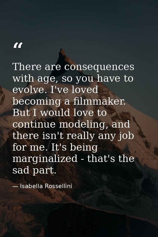 There are consequences with age, so you have to evolve. I've loved becoming a filmmaker. But I would love to continue mo — Isabella Rossellini