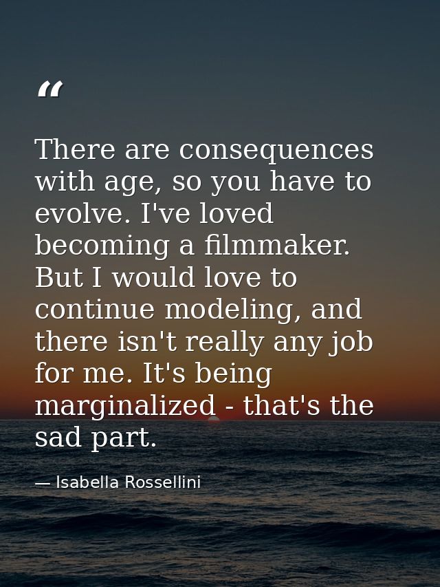 There are consequences with age, so you have to evolve. I've loved becoming a filmmaker. But I would love to continue mo — Isabella Rossellini