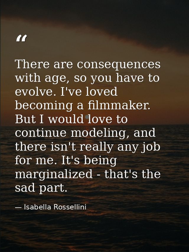 There are consequences with age, so you have to evolve. I've loved becoming a filmmaker. But I would love to continue mo — Isabella Rossellini