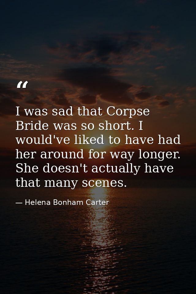 I was sad that Corpse Bride was so short. I would've liked to have had her around for way longer. She doesn't actually h — Helena Bonham Carter