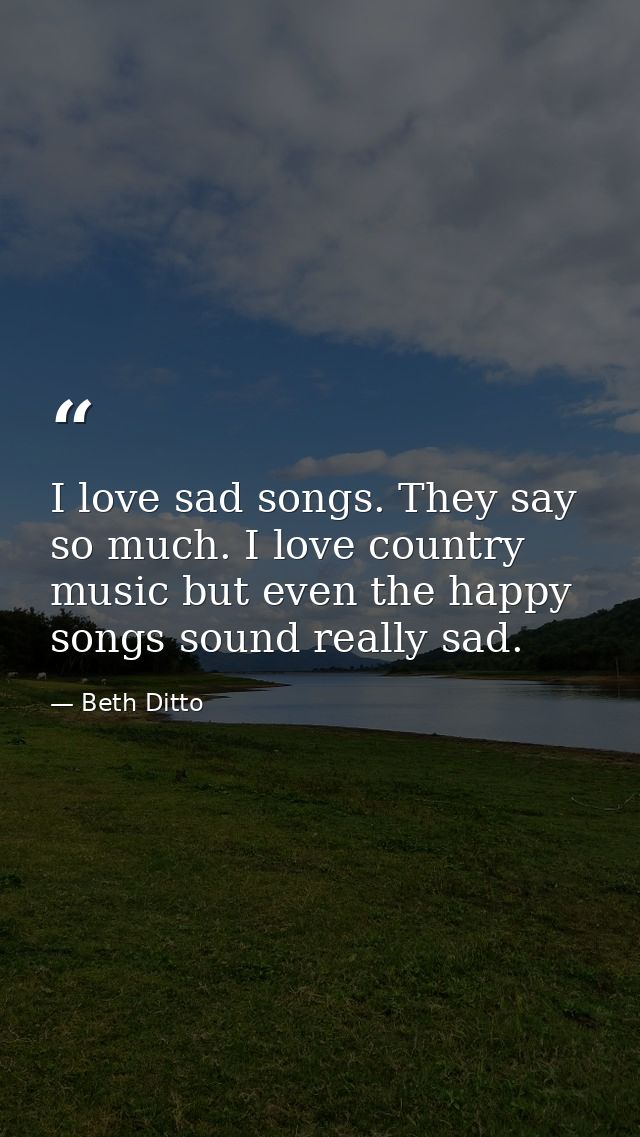 I love sad songs. They say so much. I love country music but even the happy songs sound really sad. — Beth Ditto