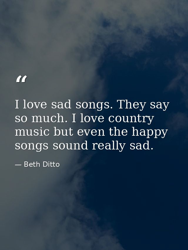 I love sad songs. They say so much. I love country music but even the happy songs sound really sad. — Beth Ditto