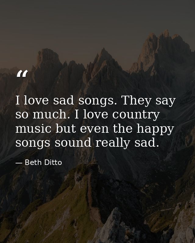 I love sad songs. They say so much. I love country music but even the happy songs sound really sad. — Beth Ditto