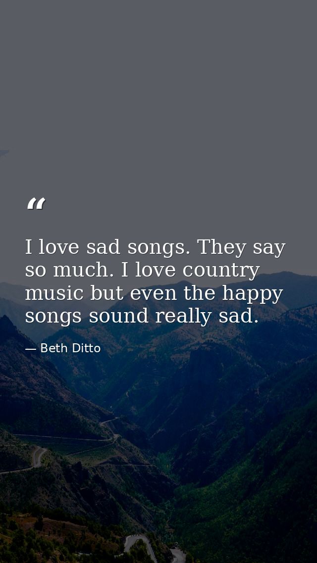 I love sad songs. They say so much. I love country music but even the happy songs sound really sad. — Beth Ditto