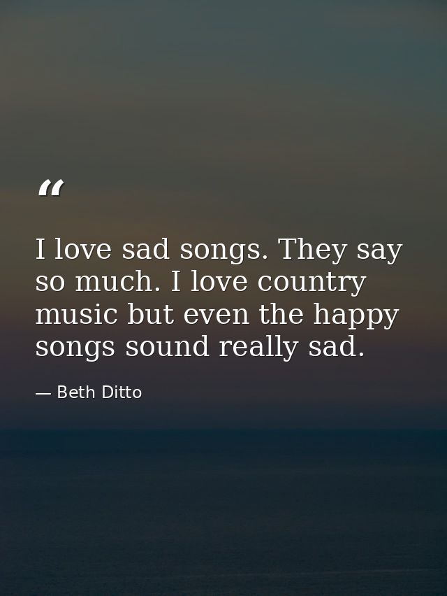 I love sad songs. They say so much. I love country music but even the happy songs sound really sad. — Beth Ditto