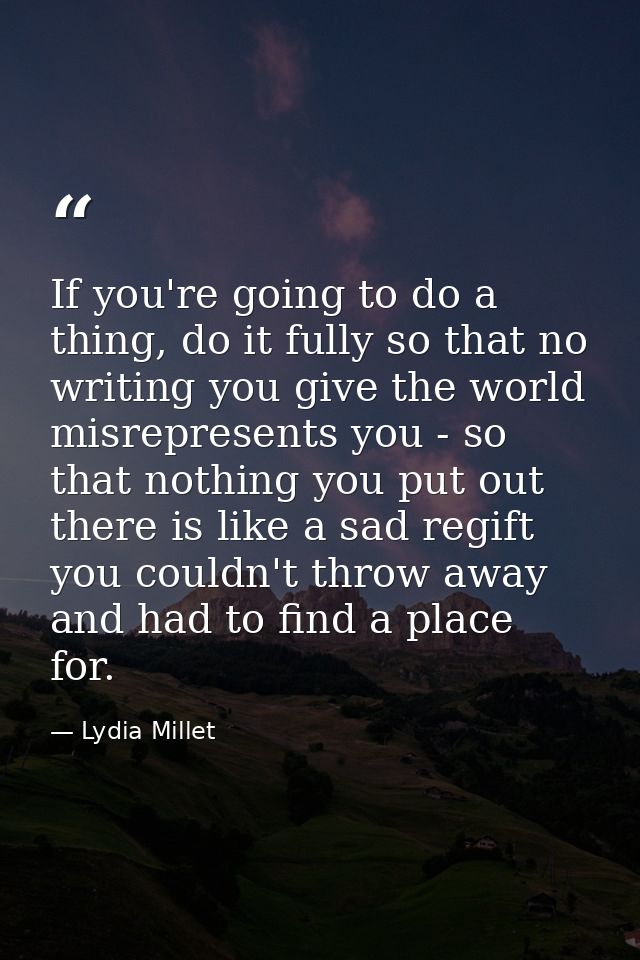 If you're going to do a thing, do it fully so that no writing you give the world misrepresents you - so that nothing you — Lydia Millet
