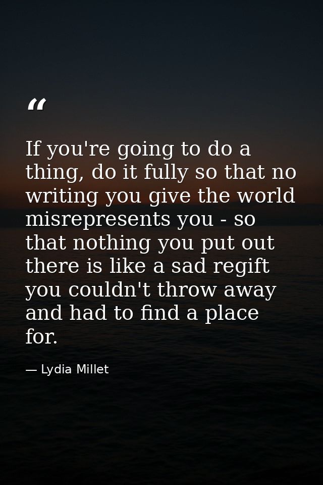 If you're going to do a thing, do it fully so that no writing you give the world misrepresents you - so that nothing you — Lydia Millet