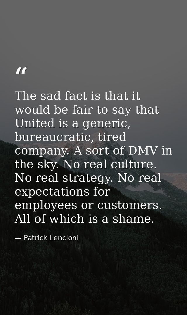 The sad fact is that it would be fair to say that United is a generic, bureaucratic, tired company. A sort of DMV in the — Patrick Lencioni