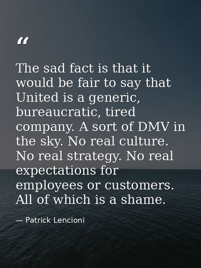 The sad fact is that it would be fair to say that United is a generic, bureaucratic, tired company. A sort of DMV in the — Patrick Lencioni