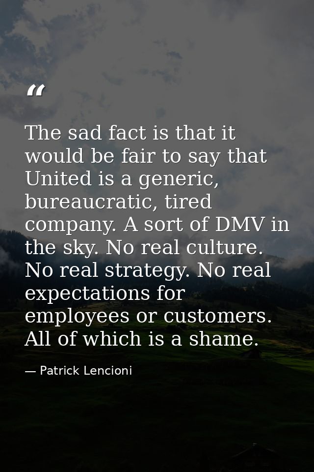 The sad fact is that it would be fair to say that United is a generic, bureaucratic, tired company. A sort of DMV in the — Patrick Lencioni