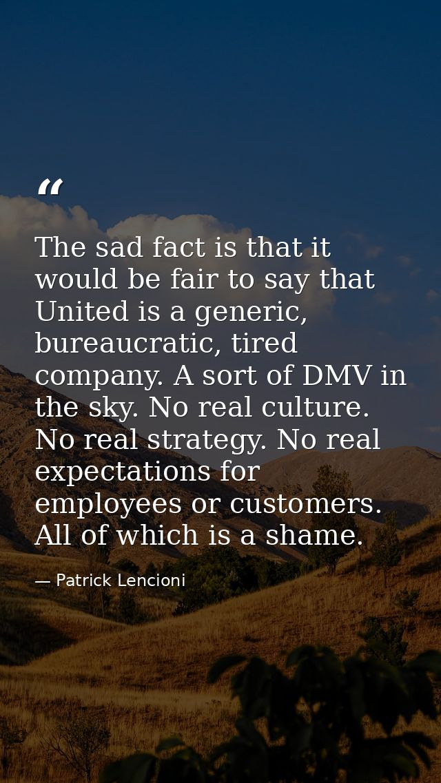 The sad fact is that it would be fair to say that United is a generic, bureaucratic, tired company. A sort of DMV in the — Patrick Lencioni