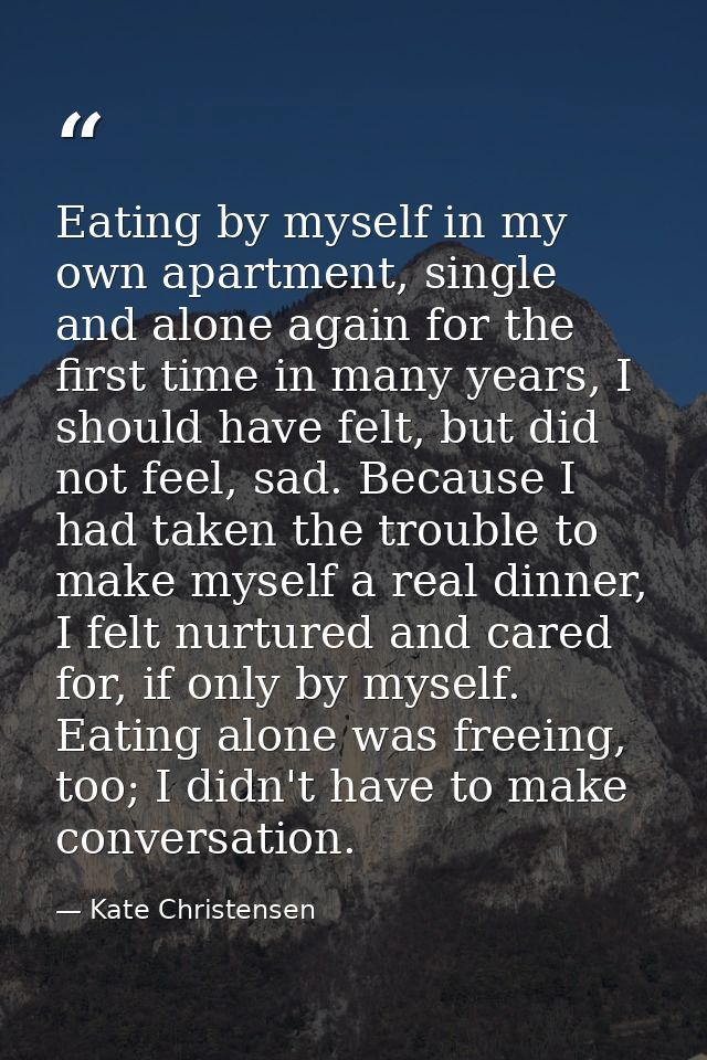 Eating by myself in my own apartment, single and alone again for the first time in many years, I should have felt, but d — Kate Christensen