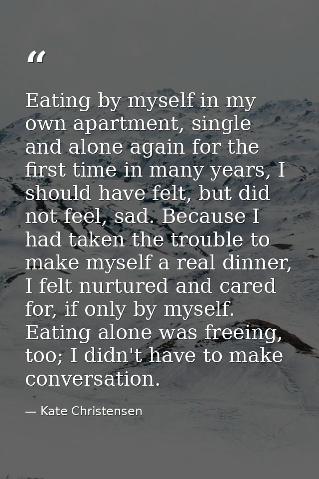 Eating by myself in my own apartment, single and alone again for the first time in many years, I should have felt, but d — Kate Christensen