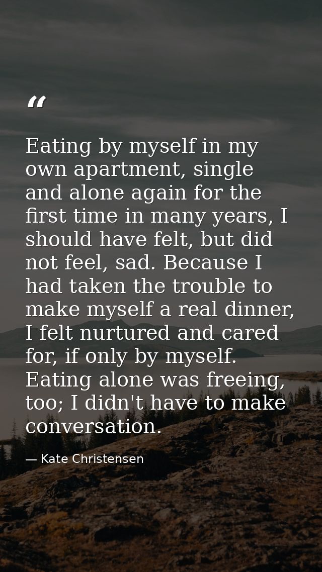 Eating by myself in my own apartment, single and alone again for the first time in many years, I should have felt, but d — Kate Christensen