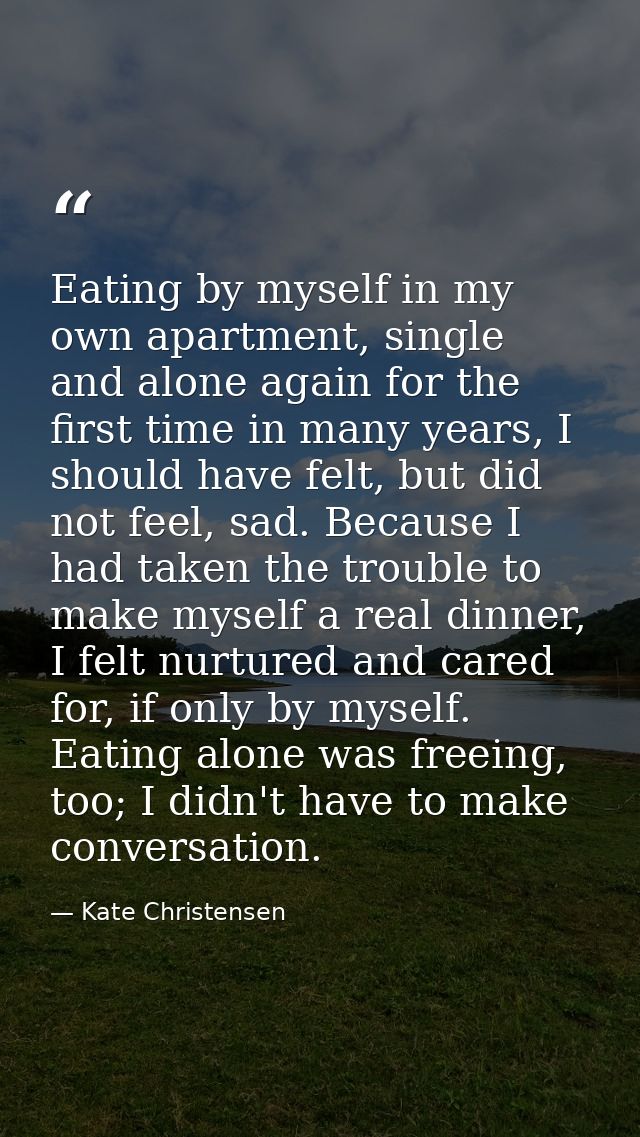 Eating by myself in my own apartment, single and alone again for the first time in many years, I should have felt, but d — Kate Christensen