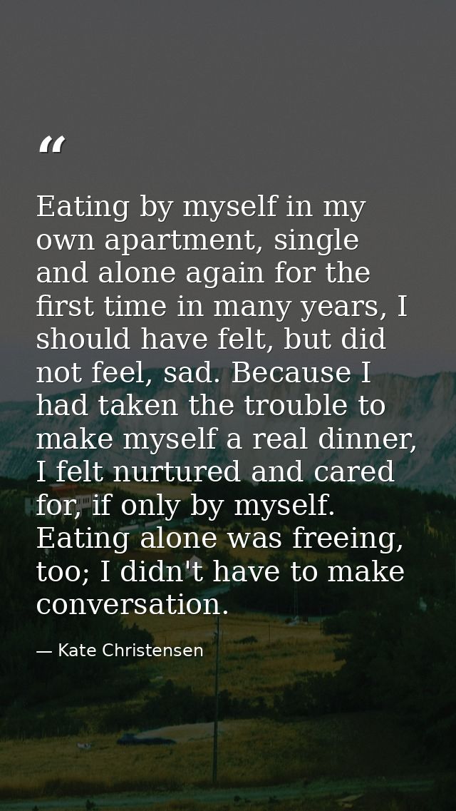 Eating by myself in my own apartment, single and alone again for the first time in many years, I should have felt, but d — Kate Christensen