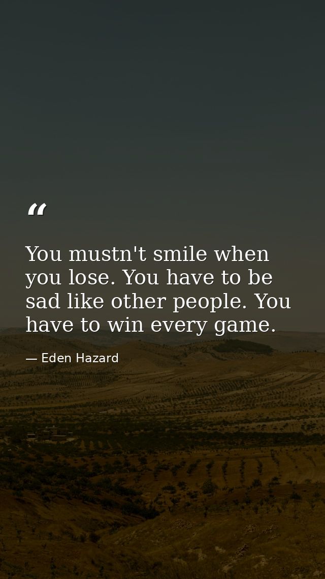 You mustn't smile when you lose. You have to be sad like other people. You have to win every game. — Eden Hazard