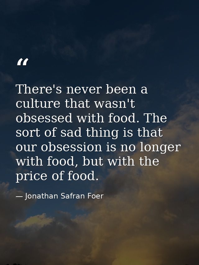 There's never been a culture that wasn't obsessed with food. The sort of sad thing is that our obsession is no longer wi — Jonathan Safran Foer