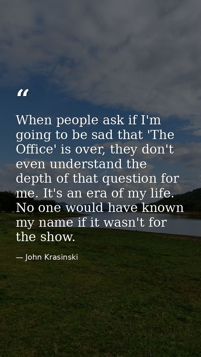 When people ask if I'm going to be sad that 'The Office' is over, they don't even understand the depth of that question  — John Krasinski