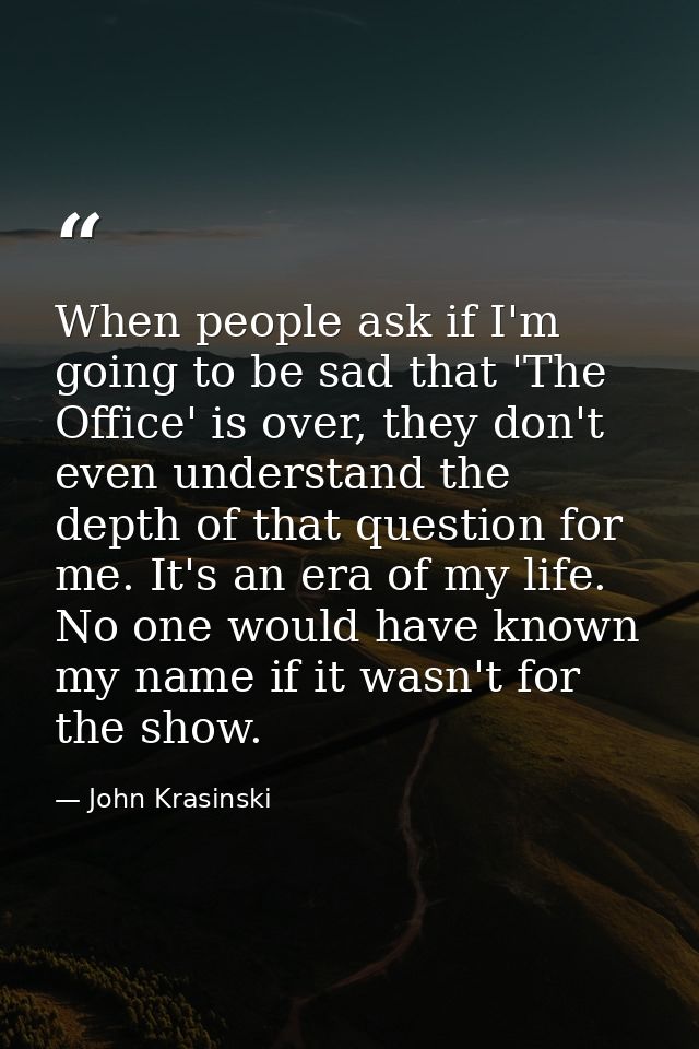 When people ask if I'm going to be sad that 'The Office' is over, they don't even understand the depth of that question  — John Krasinski