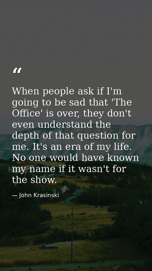 When people ask if I'm going to be sad that 'The Office' is over, they don't even understand the depth of that question  — John Krasinski