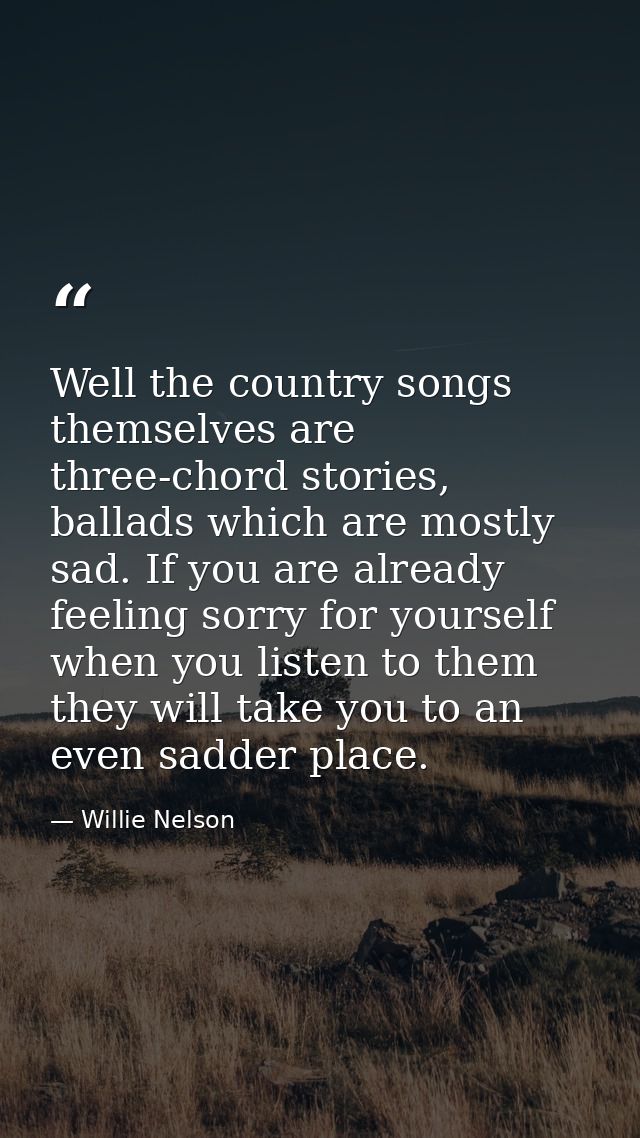 Well the country songs themselves are three-chord stories, ballads which are mostly sad. If you are already feeling sorr — Willie Nelson