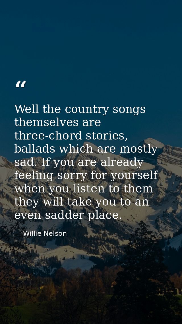 Well the country songs themselves are three-chord stories, ballads which are mostly sad. If you are already feeling sorr — Willie Nelson
