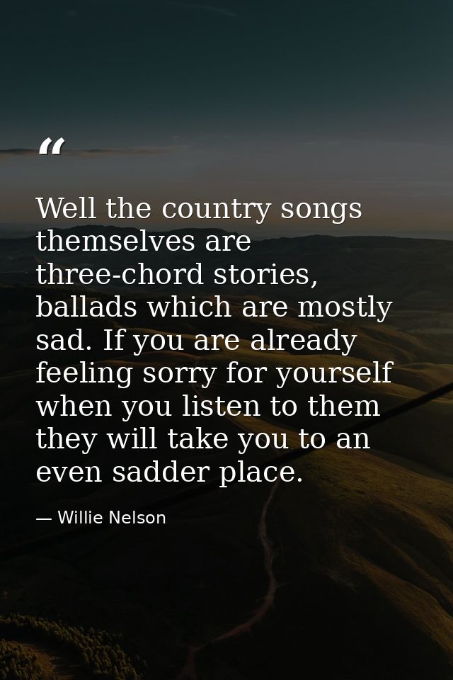Well the country songs themselves are three-chord stories, ballads which are mostly sad. If you are already feeling sorr — Willie Nelson