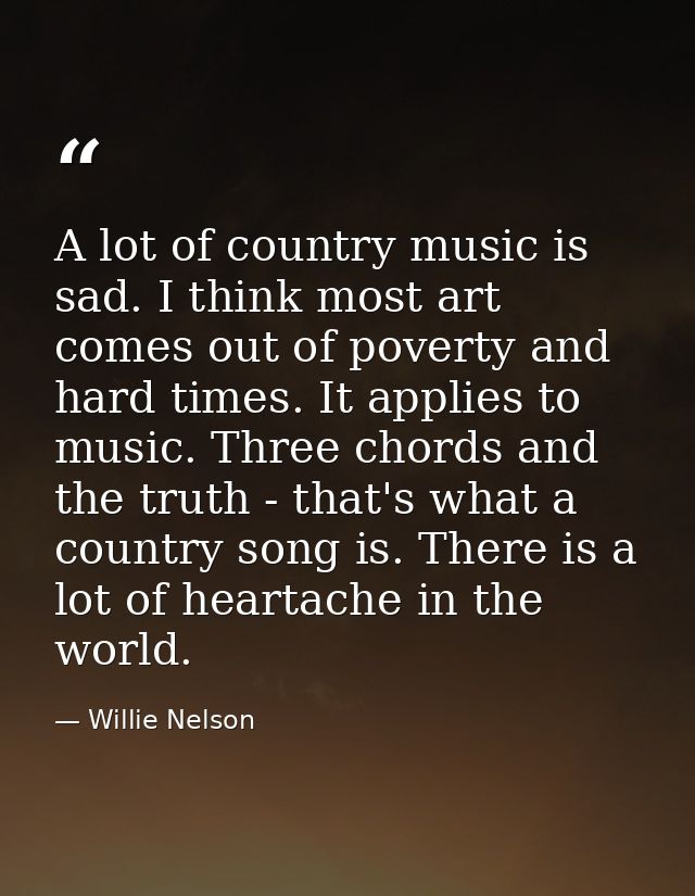 A lot of country music is sad. I think most art comes out of poverty and hard times. It applies to music. Three chords a — Willie Nelson
