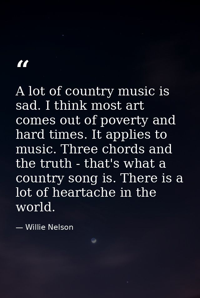 A lot of country music is sad. I think most art comes out of poverty and hard times. It applies to music. Three chords a — Willie Nelson