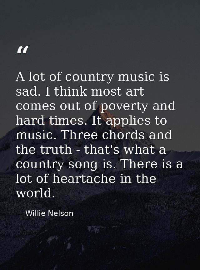 A lot of country music is sad. I think most art comes out of poverty and hard times. It applies to music. Three chords a — Willie Nelson