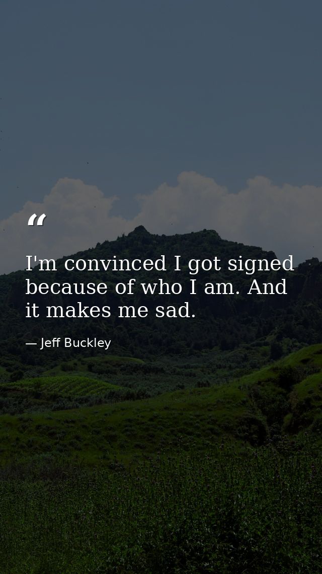 I'm convinced I got signed because of who I am. And it makes me sad. — Jeff Buckley