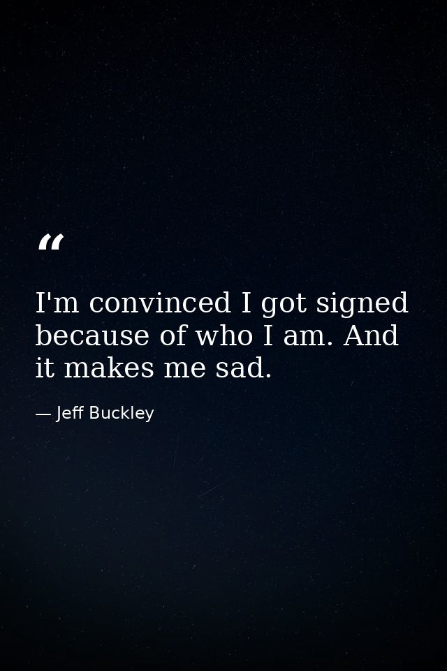 I'm convinced I got signed because of who I am. And it makes me sad. — Jeff Buckley