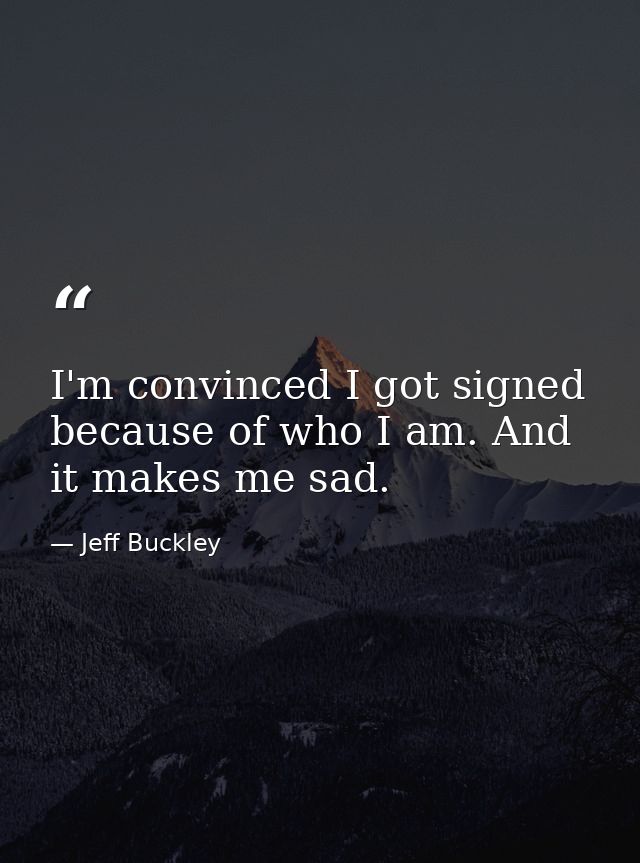 I'm convinced I got signed because of who I am. And it makes me sad. — Jeff Buckley