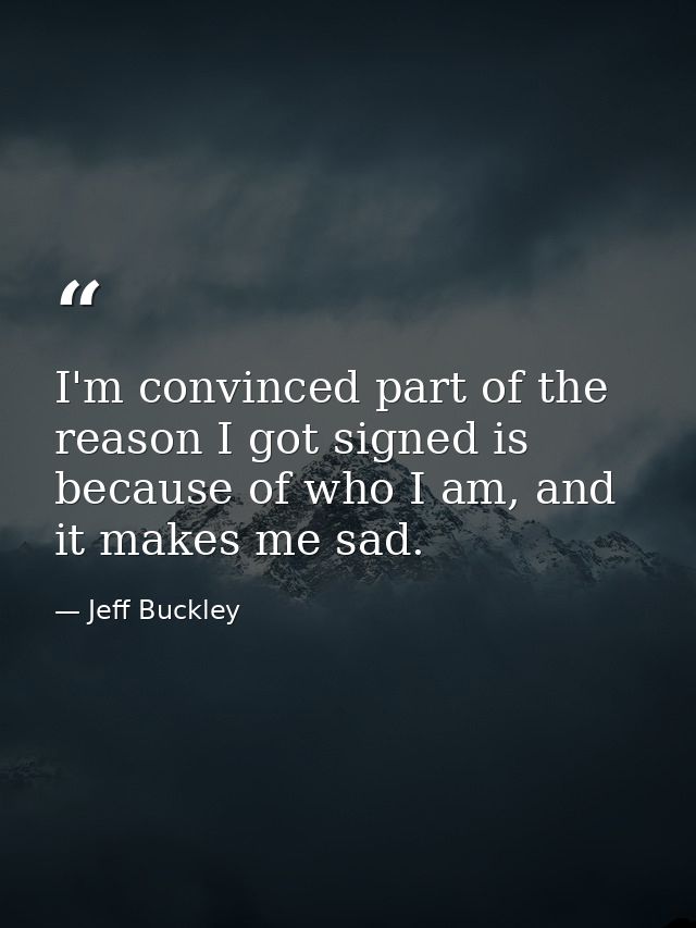 I'm convinced part of the reason I got signed is because of who I am, and it makes me sad. — Jeff Buckley