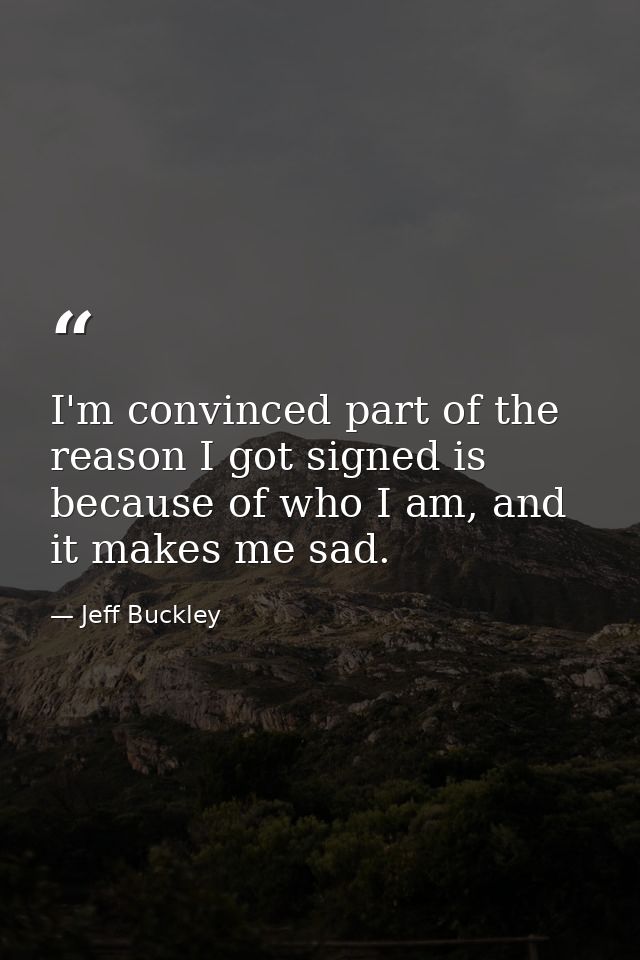 I'm convinced part of the reason I got signed is because of who I am, and it makes me sad. — Jeff Buckley