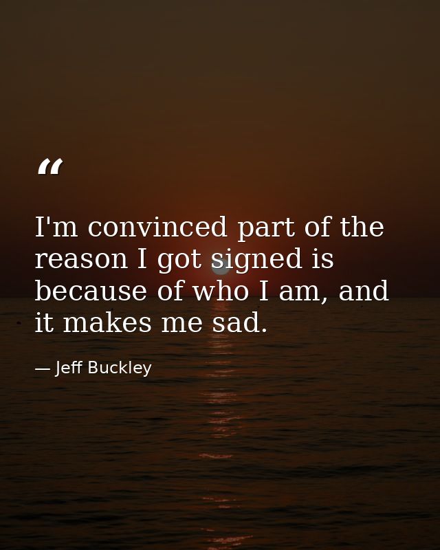 I'm convinced part of the reason I got signed is because of who I am, and it makes me sad. — Jeff Buckley