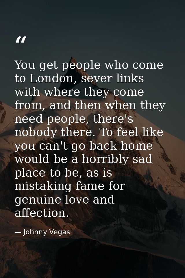 You get people who come to London, sever links with where they come from, and then when they need people, there's nobody — Johnny Vegas