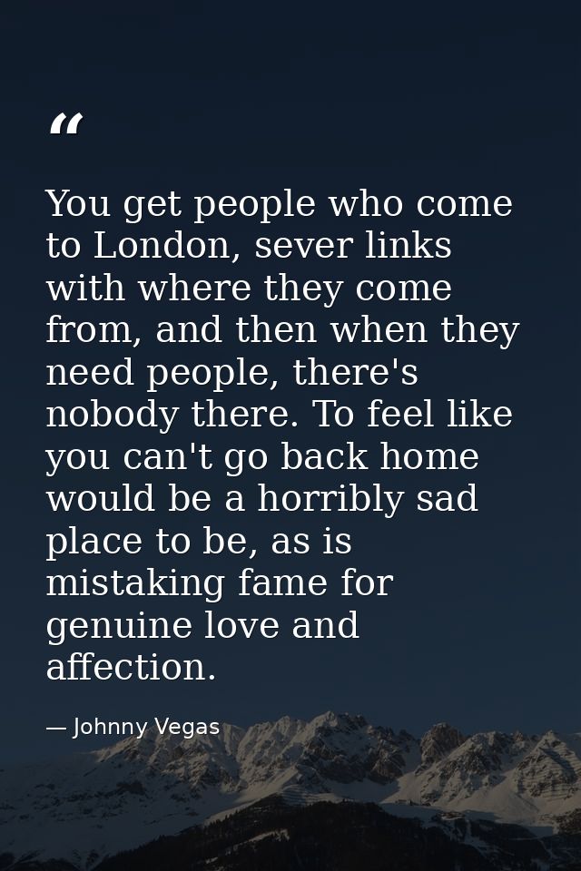 You get people who come to London, sever links with where they come from, and then when they need people, there's nobody — Johnny Vegas