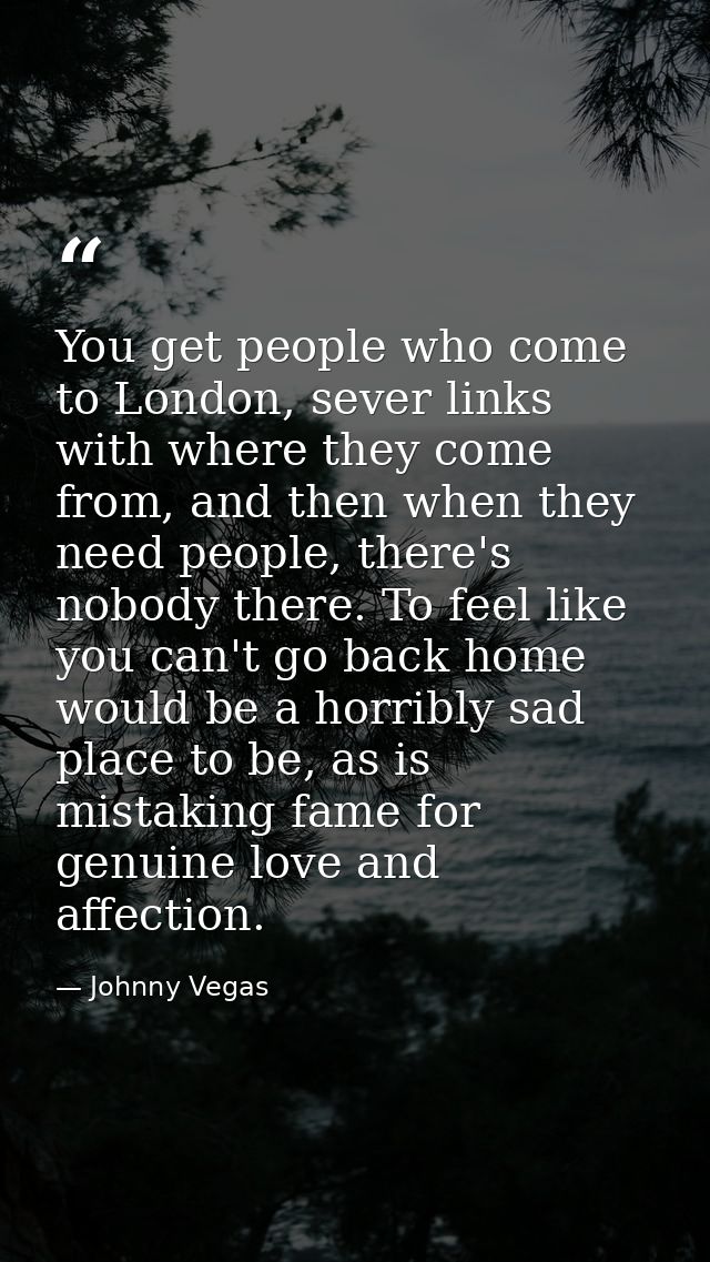 You get people who come to London, sever links with where they come from, and then when they need people, there's nobody — Johnny Vegas