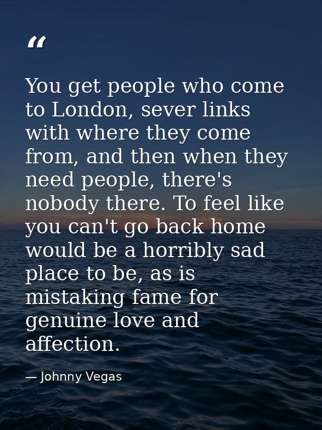 You get people who come to London, sever links with where they come from, and then when they need people, there's nobody — Johnny Vegas